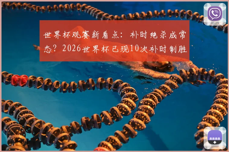 世界杯观赛新看点：补时绝杀成常态？2026世界杯已现10次补时制胜球创纪录深度解析
