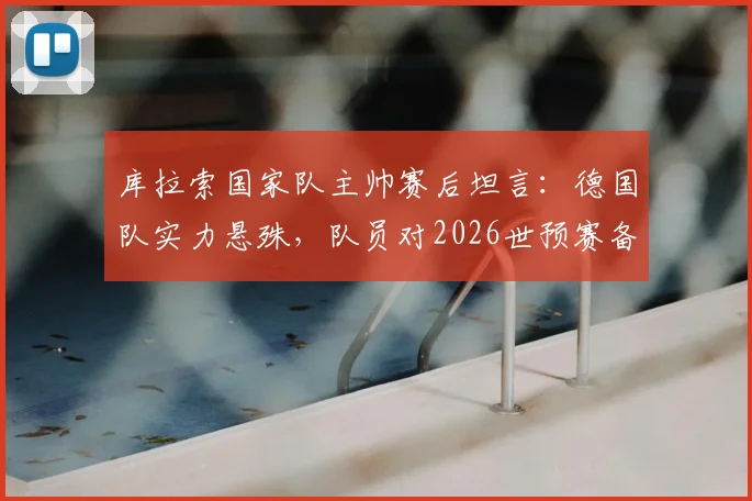 库拉索国家队主帅赛后坦言：德国队实力悬殊，队员对2026世预赛备战中的惨败比分感到意外，深度解析双方差距