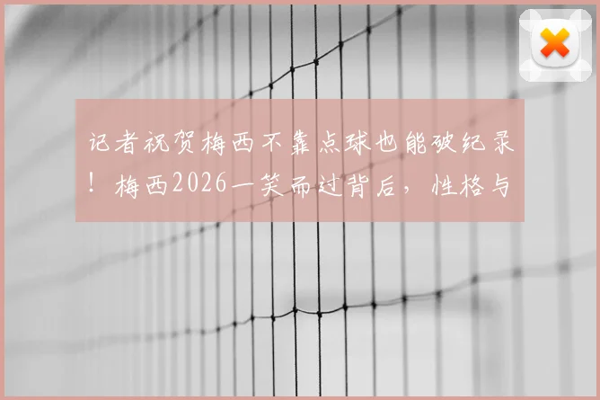 记者祝贺梅西不靠点球也能破纪录！梅西2026一笑而过背后，性格与数据全解析