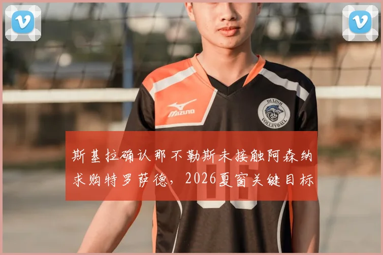 斯基拉确认那不勒斯未接触阿森纳求购特罗萨德，2026夏窗关键目标另有其人