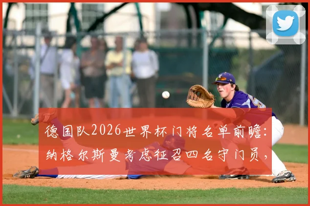 德国队2026世界杯门将名单前瞻:纳格尔斯曼考虑征召四名守门员,曼努埃尔·诺伊尔领衔,附潜在人选与战术分析