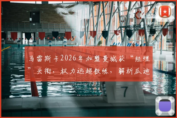 马雷斯卡2026年加盟曼城获“经理”头衔,权力远超教练,解析瓜迪奥拉体系下的新变革