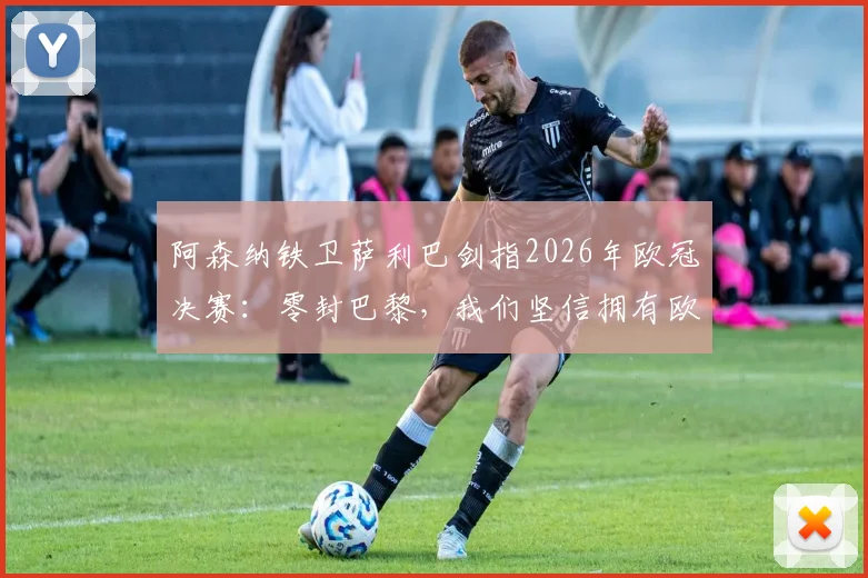 阿森纳铁卫萨利巴剑指2026年欧冠决赛:零封巴黎,我们坚信拥有欧洲最稳固防线