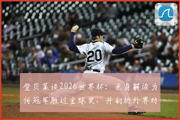 登贝莱谈2026世界杯:亲身解读为何冠军胜过金球奖,并剖析外界对姆巴佩要求苛刻的深层原因