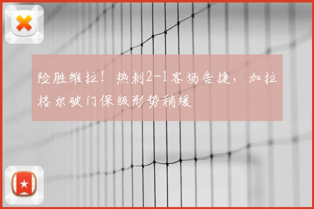险胜维拉!热刺2-1客场告捷,加拉格尔破门保级形势稍缓