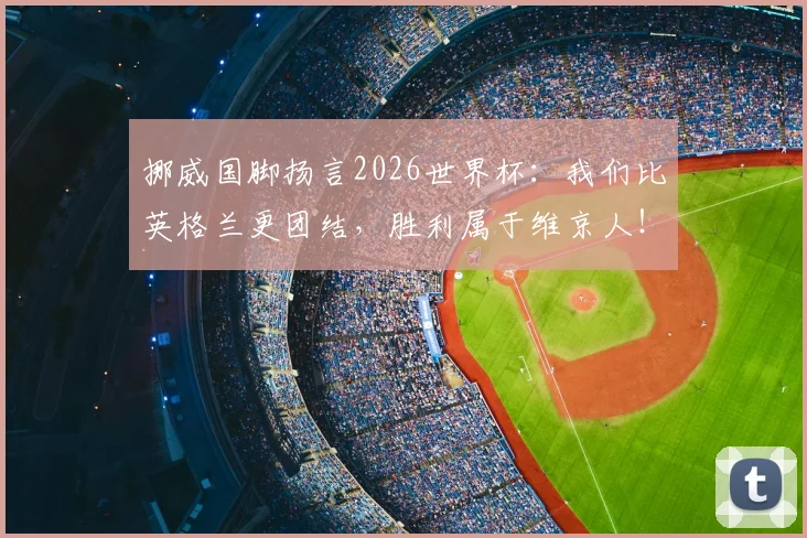 挪威国脚扬言2026世界杯：我们比英格兰更团结，胜利属于维京人！—— 剖析北欧神话般的团队精神如何挑战足球巨人