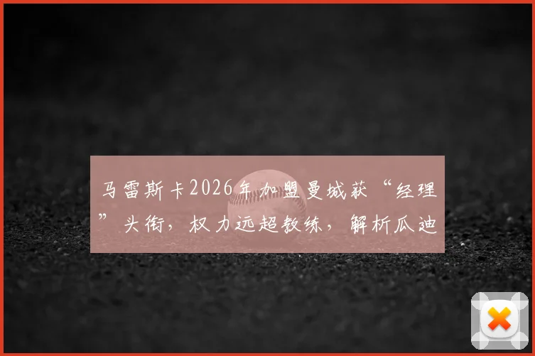 马雷斯卡2026年加盟曼城获“经理”头衔，权力远超教练，解析瓜迪奥拉体系下的新变革