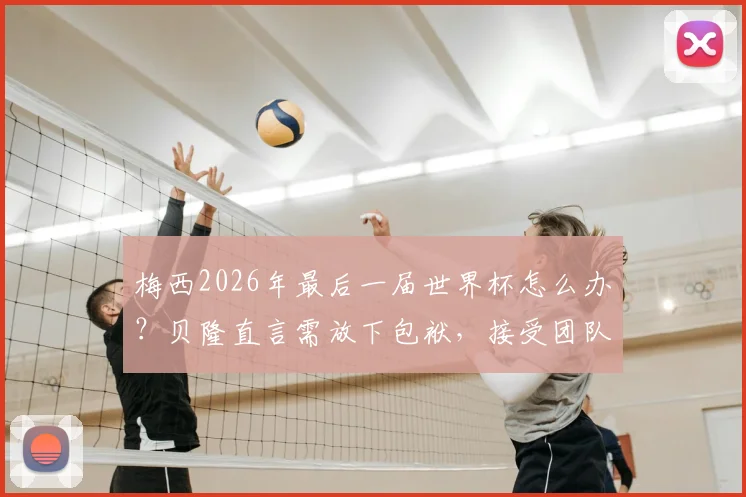 梅西2026年最后一届世界杯怎么办？贝隆直言需放下包袱，接受团队帮助是关键