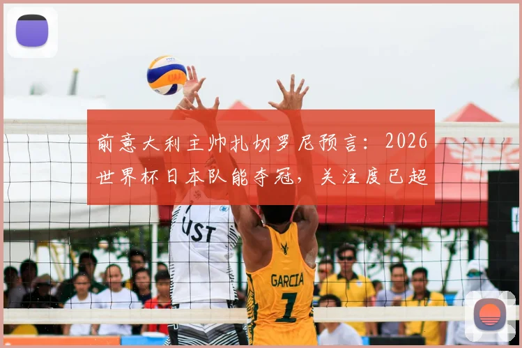 前意大利主帅扎切罗尼预言:2026世界杯日本队能夺冠,关注度已超蓝衣军团
