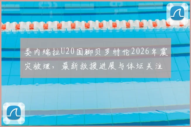 委内瑞拉U20国脚贝罗特伦2026年震灾被埋，最新救援进展与体坛关注度分析
