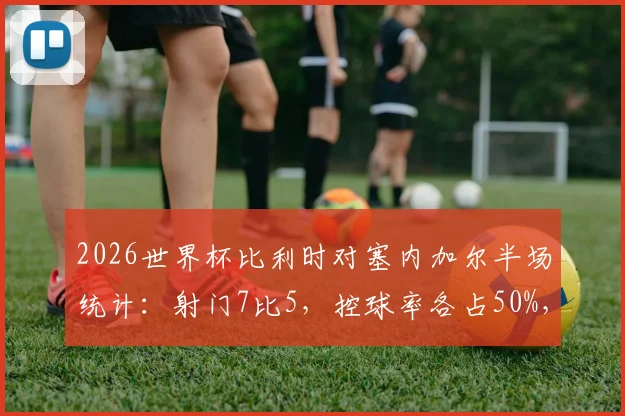 2026世界杯比利时对塞内加尔半场统计:射门7比5,控球率各占50%,谁占上风?