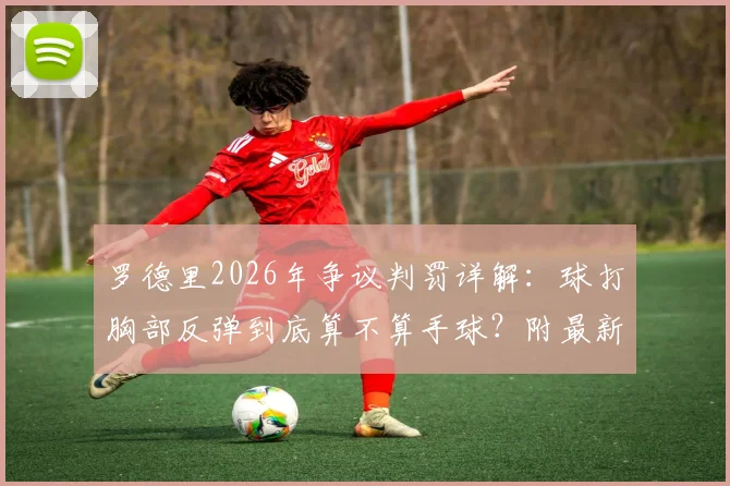 罗德里2026年争议判罚详解:球打胸部反弹到底算不算手球?附最新规则与同类案例解读