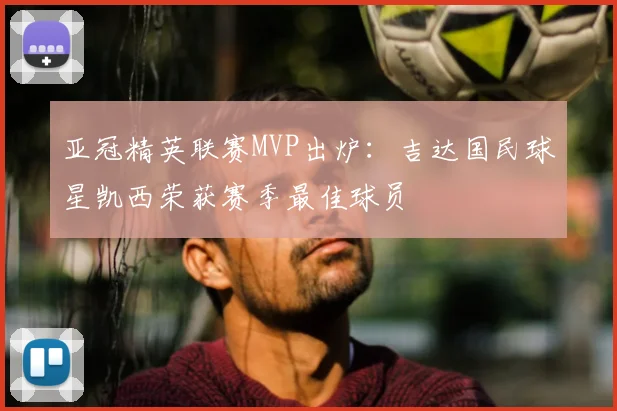 亚冠精英联赛MVP出炉：吉达国民球星凯西荣获赛季最佳球员