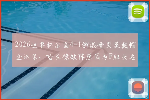2026世界杯法国4-1挪威登贝莱戴帽全记录,哈兰德缺阵原因与F组头名形势分析