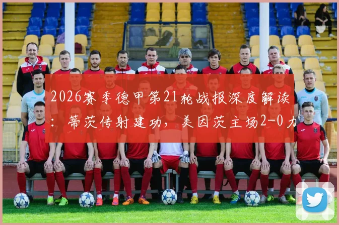 2026赛季德甲第21轮战报深度解读：蒂茨传射建功，美因茨主场2-0力擒海登海姆，附全场关键数据及赛后分析