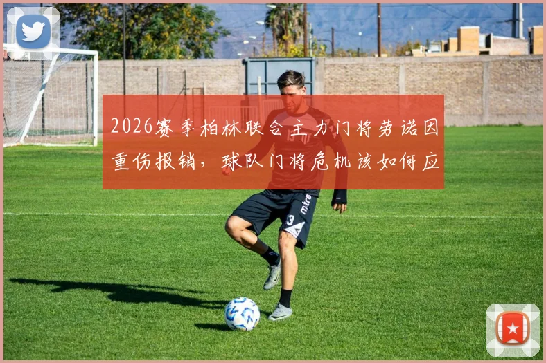 2026赛季柏林联合主力门将劳诺因重伤报销，球队门将危机该如何应对？附最新伤情分析与补强方案