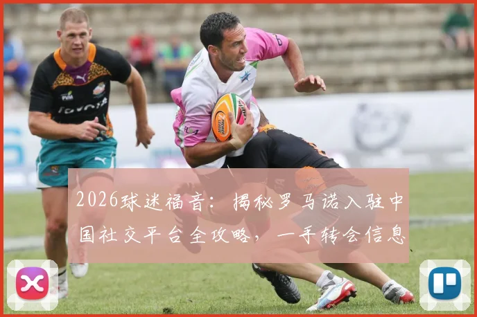 2026球迷福音:揭秘罗马诺入驻中国社交平台全攻略,一手转会信息直达中国球迷